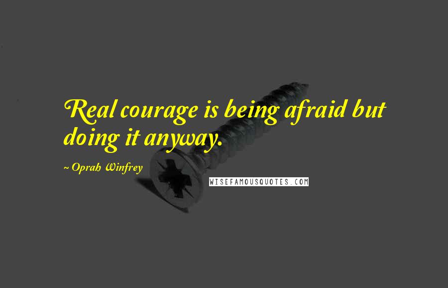 Oprah Winfrey Quotes: Real courage is being afraid but doing it anyway.