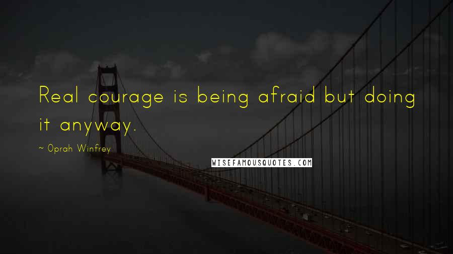 Oprah Winfrey Quotes: Real courage is being afraid but doing it anyway.