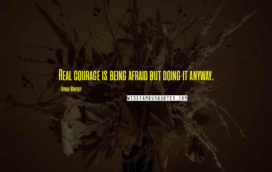 Oprah Winfrey Quotes: Real courage is being afraid but doing it anyway.