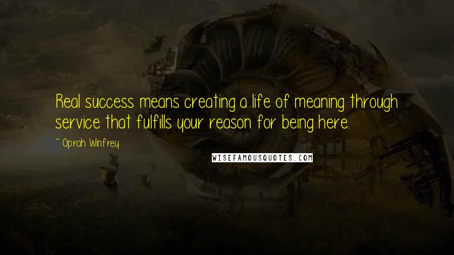 Oprah Winfrey Quotes: Real success means creating a life of meaning through service that fulfills your reason for being here.