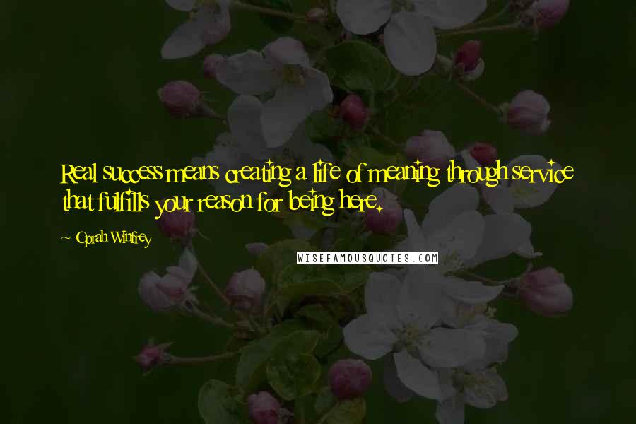 Oprah Winfrey Quotes: Real success means creating a life of meaning through service that fulfills your reason for being here.