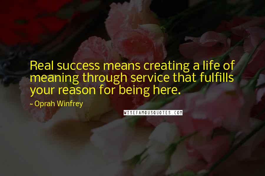 Oprah Winfrey Quotes: Real success means creating a life of meaning through service that fulfills your reason for being here.