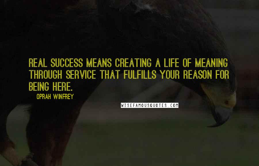 Oprah Winfrey Quotes: Real success means creating a life of meaning through service that fulfills your reason for being here.