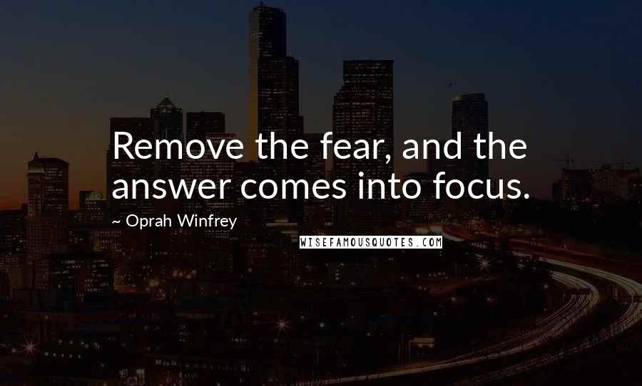 Oprah Winfrey Quotes: Remove the fear, and the answer comes into focus.