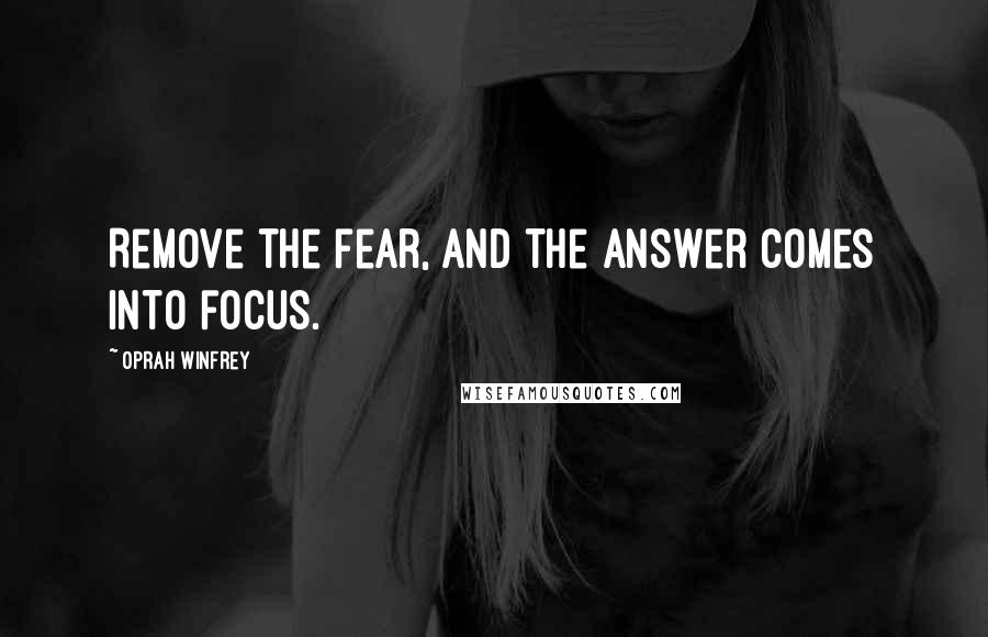 Oprah Winfrey Quotes: Remove the fear, and the answer comes into focus.