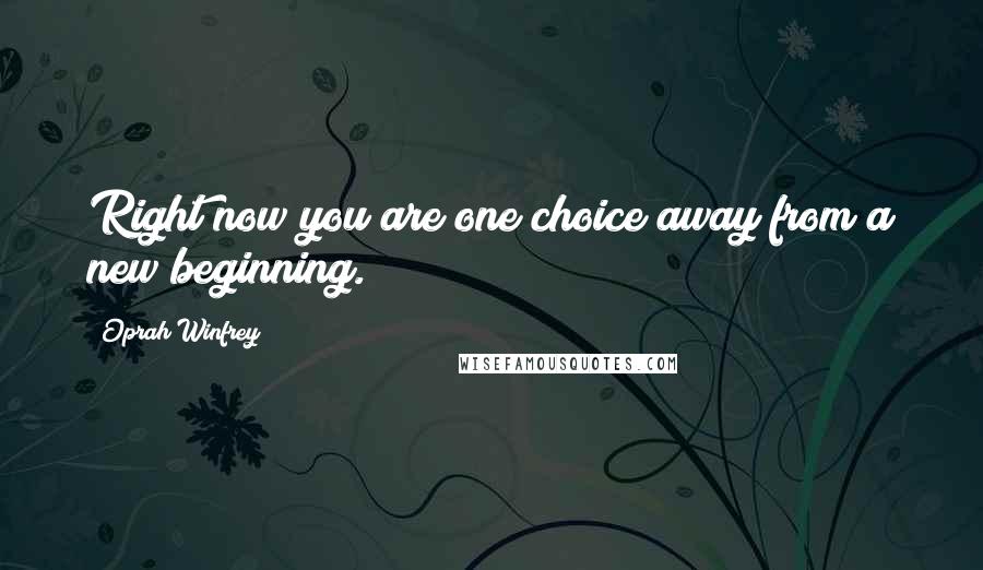 Oprah Winfrey Quotes: Right now you are one choice away from a new beginning.