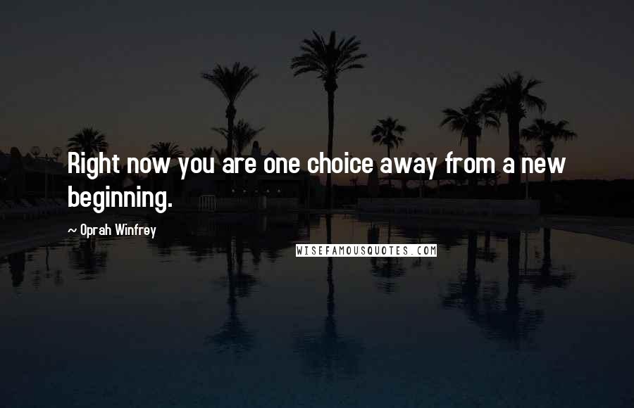 Oprah Winfrey Quotes: Right now you are one choice away from a new beginning.