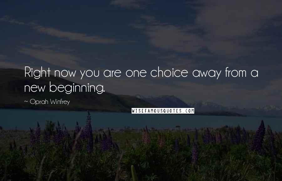 Oprah Winfrey Quotes: Right now you are one choice away from a new beginning.