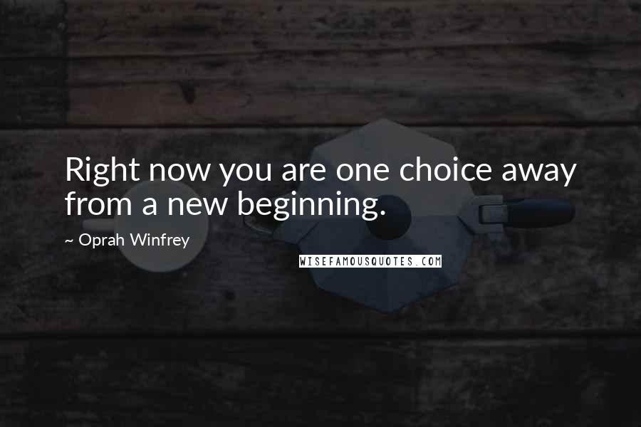 Oprah Winfrey Quotes: Right now you are one choice away from a new beginning.