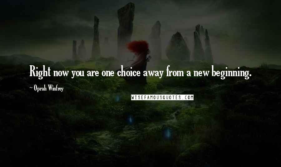 Oprah Winfrey Quotes: Right now you are one choice away from a new beginning.