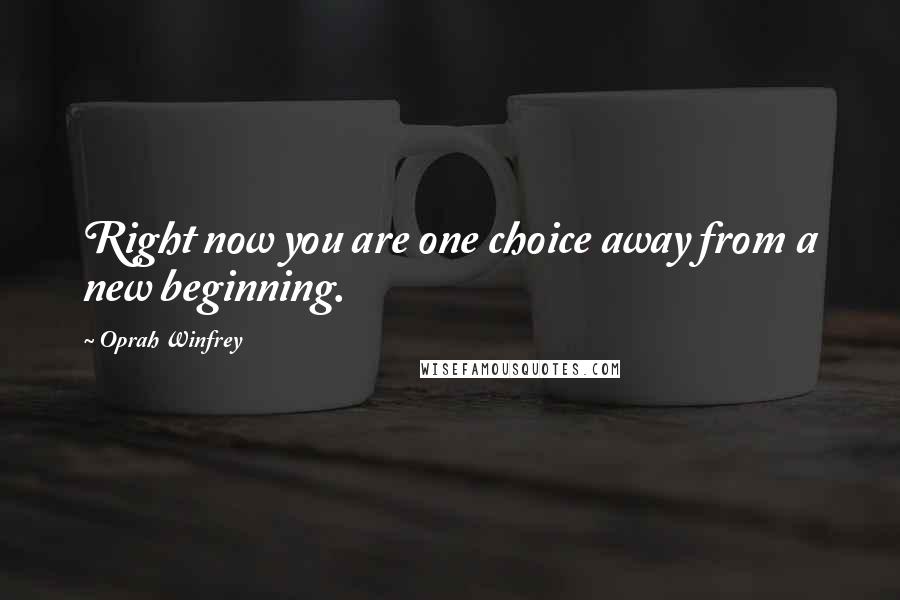 Oprah Winfrey Quotes: Right now you are one choice away from a new beginning.