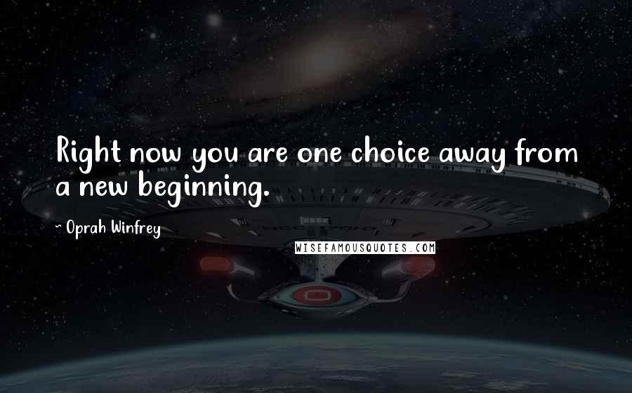 Oprah Winfrey Quotes: Right now you are one choice away from a new beginning.