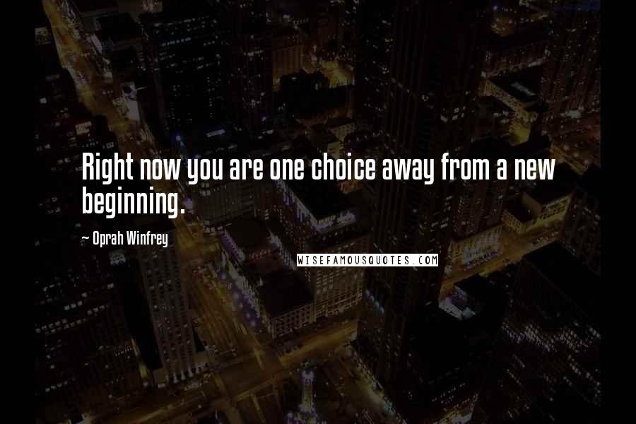 Oprah Winfrey Quotes: Right now you are one choice away from a new beginning.