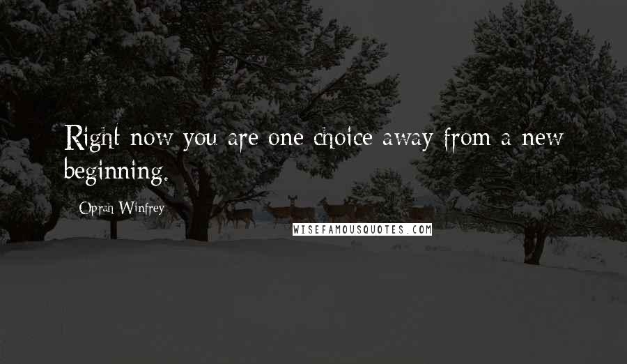 Oprah Winfrey Quotes: Right now you are one choice away from a new beginning.
