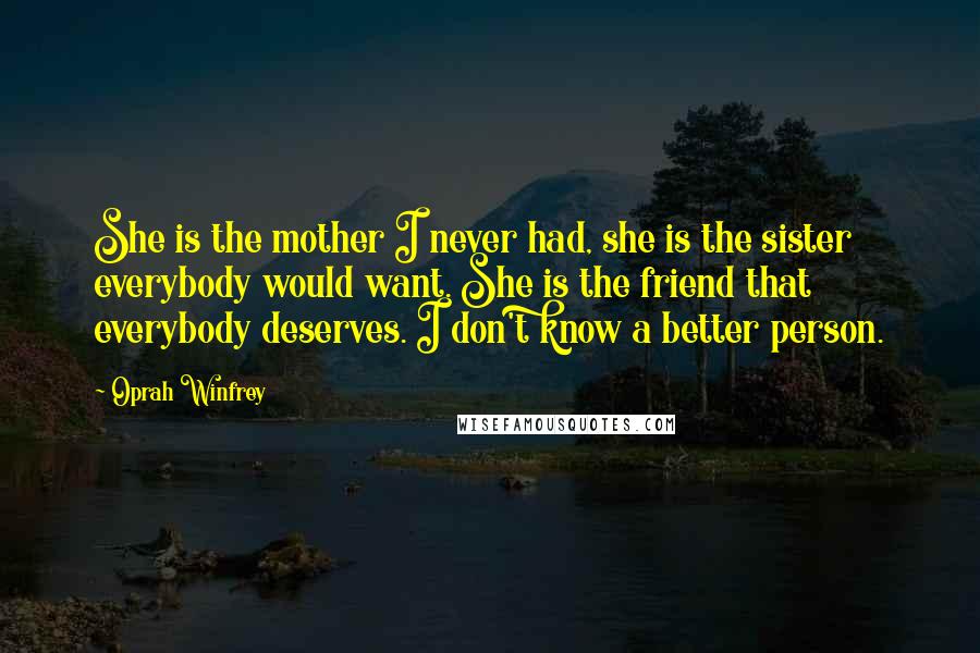 Oprah Winfrey Quotes: She is the mother I never had, she is the sister everybody would want. She is the friend that everybody deserves. I don't know a better person.