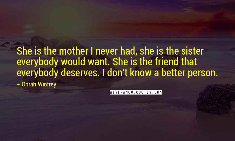 Oprah Winfrey Quotes: She is the mother I never had, she is the sister everybody would want. She is the friend that everybody deserves. I don't know a better person.