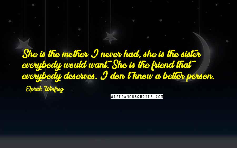 Oprah Winfrey Quotes: She is the mother I never had, she is the sister everybody would want. She is the friend that everybody deserves. I don't know a better person.