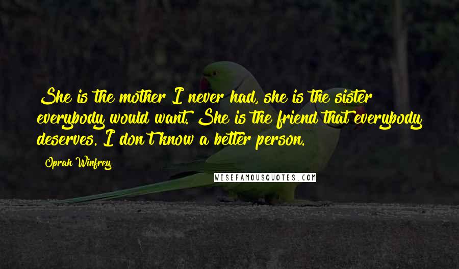 Oprah Winfrey Quotes: She is the mother I never had, she is the sister everybody would want. She is the friend that everybody deserves. I don't know a better person.