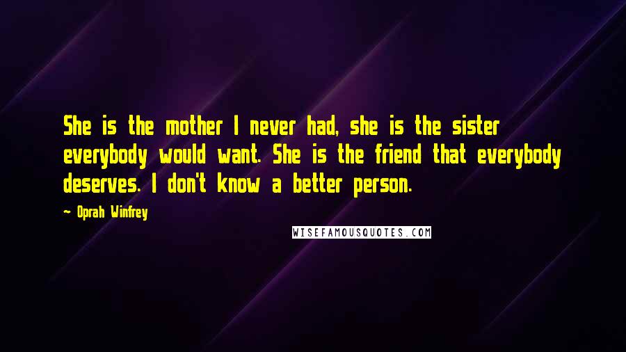 Oprah Winfrey Quotes: She is the mother I never had, she is the sister everybody would want. She is the friend that everybody deserves. I don't know a better person.