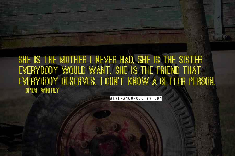 Oprah Winfrey Quotes: She is the mother I never had, she is the sister everybody would want. She is the friend that everybody deserves. I don't know a better person.