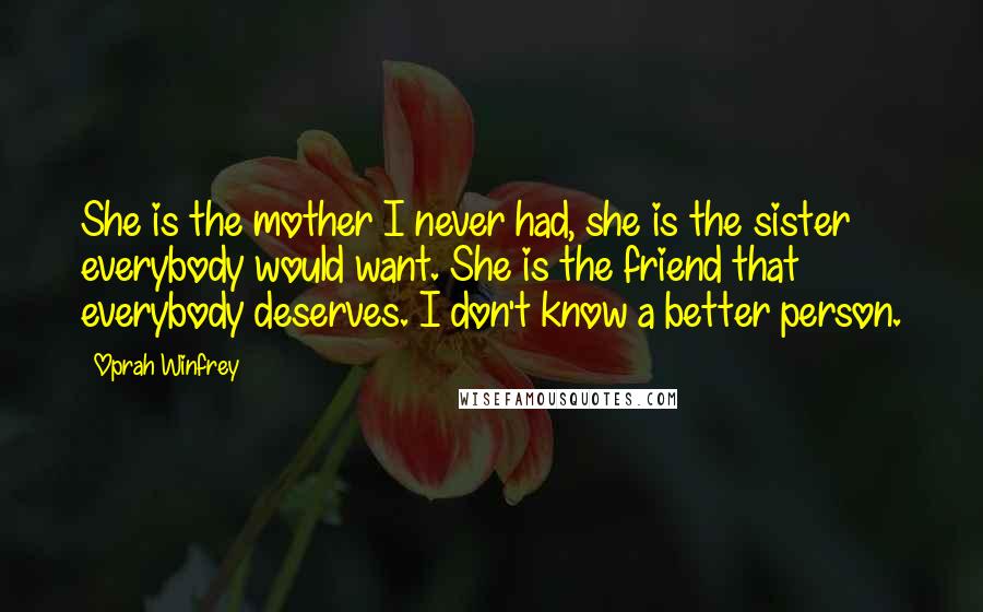 Oprah Winfrey Quotes: She is the mother I never had, she is the sister everybody would want. She is the friend that everybody deserves. I don't know a better person.