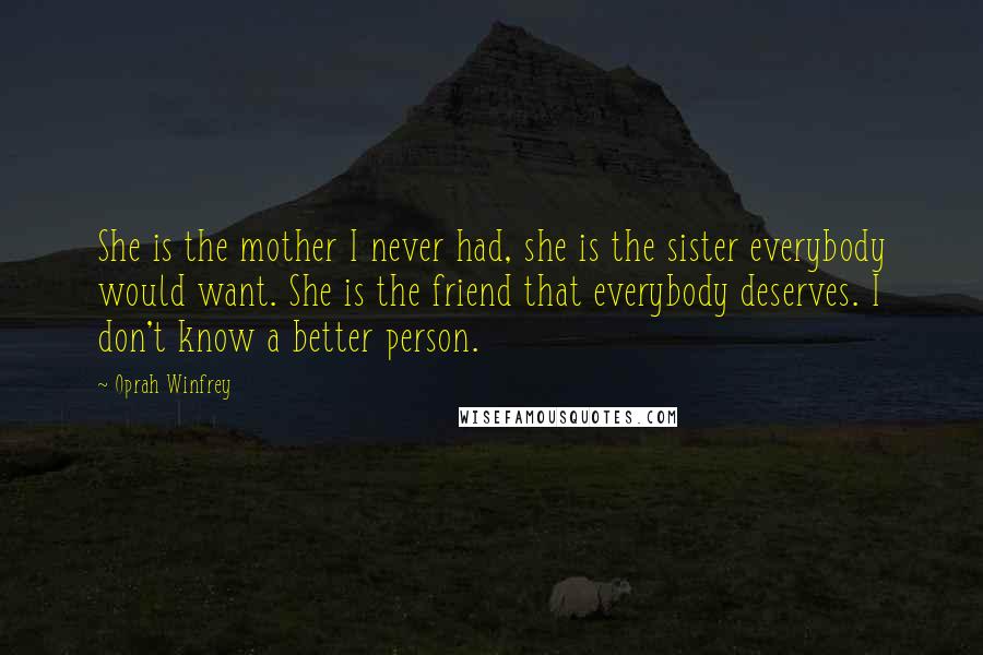 Oprah Winfrey Quotes: She is the mother I never had, she is the sister everybody would want. She is the friend that everybody deserves. I don't know a better person.