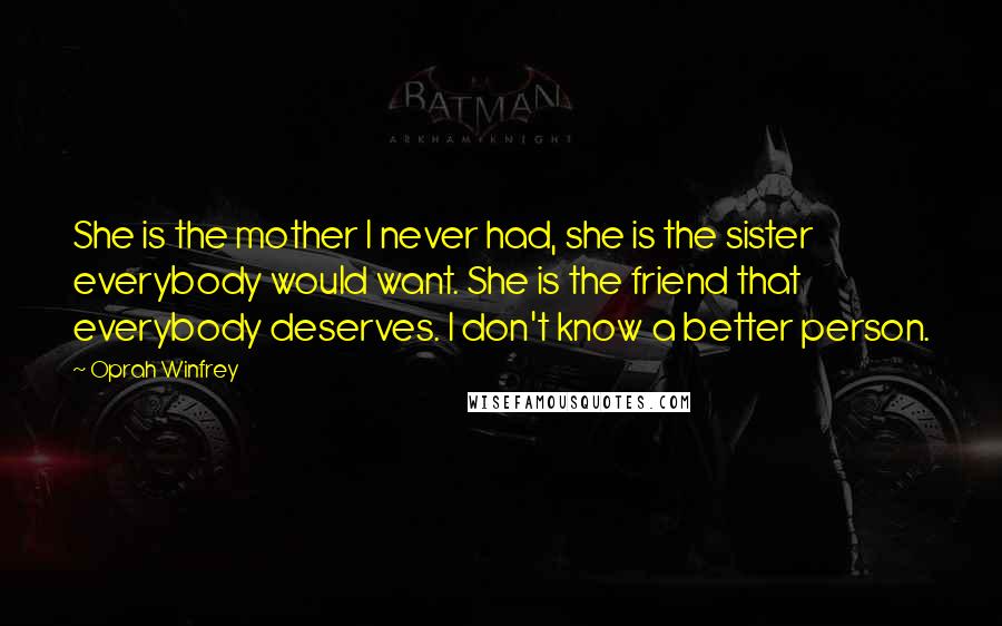 Oprah Winfrey Quotes: She is the mother I never had, she is the sister everybody would want. She is the friend that everybody deserves. I don't know a better person.
