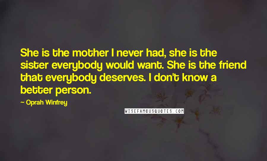 Oprah Winfrey Quotes: She is the mother I never had, she is the sister everybody would want. She is the friend that everybody deserves. I don't know a better person.