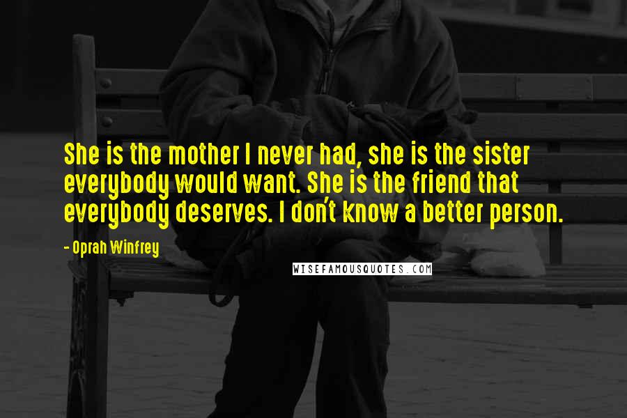 Oprah Winfrey Quotes: She is the mother I never had, she is the sister everybody would want. She is the friend that everybody deserves. I don't know a better person.