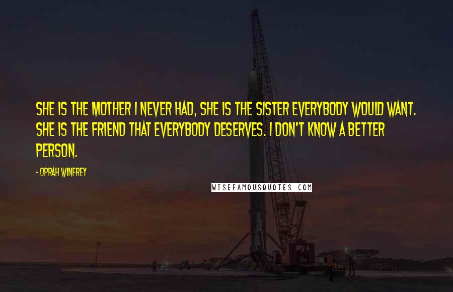 Oprah Winfrey Quotes: She is the mother I never had, she is the sister everybody would want. She is the friend that everybody deserves. I don't know a better person.