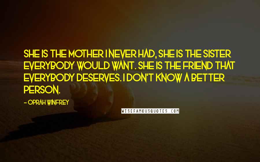 Oprah Winfrey Quotes: She is the mother I never had, she is the sister everybody would want. She is the friend that everybody deserves. I don't know a better person.