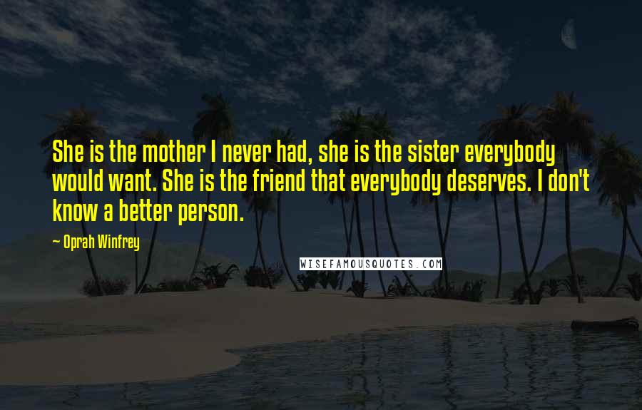 Oprah Winfrey Quotes: She is the mother I never had, she is the sister everybody would want. She is the friend that everybody deserves. I don't know a better person.