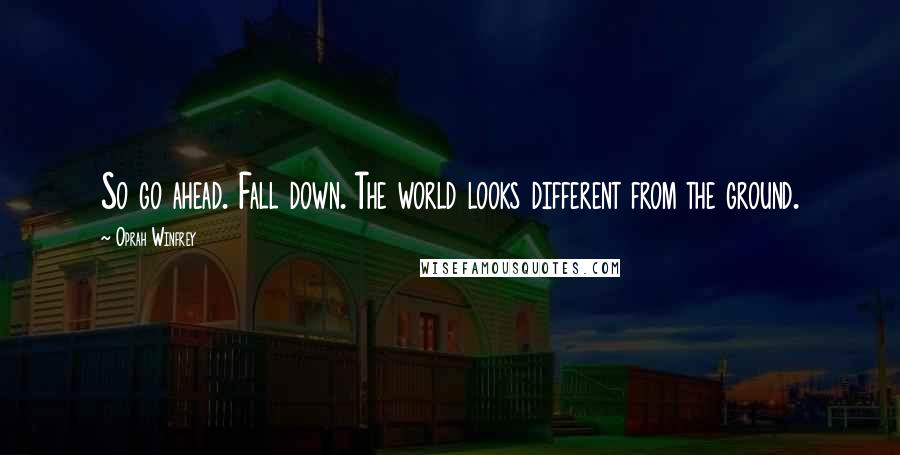 Oprah Winfrey Quotes: So go ahead. Fall down. The world looks different from the ground.