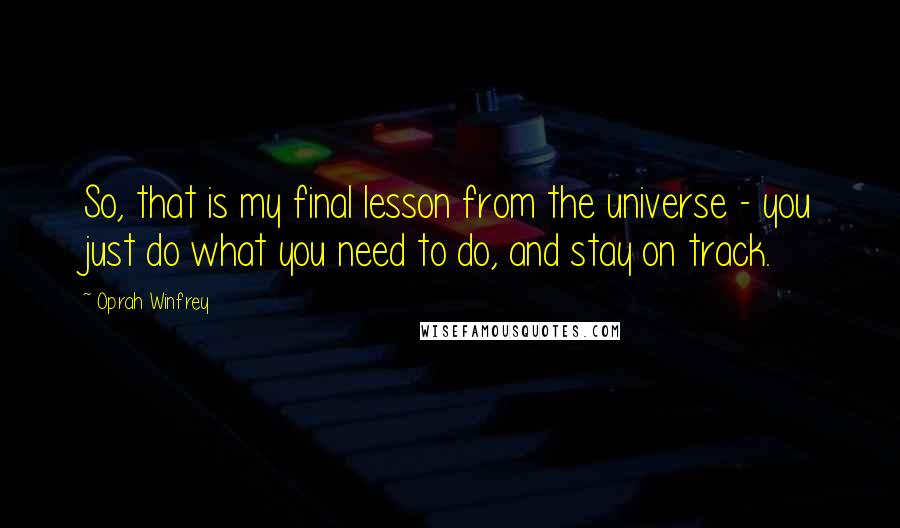 Oprah Winfrey Quotes: So, that is my final lesson from the universe - you just do what you need to do, and stay on track.