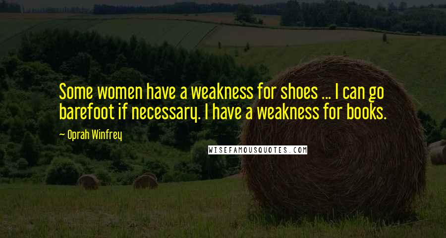 Oprah Winfrey Quotes: Some women have a weakness for shoes ... I can go barefoot if necessary. I have a weakness for books.