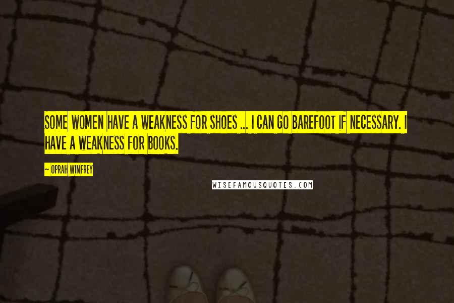 Oprah Winfrey Quotes: Some women have a weakness for shoes ... I can go barefoot if necessary. I have a weakness for books.