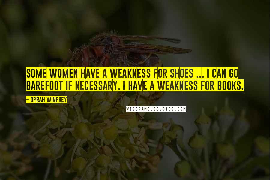 Oprah Winfrey Quotes: Some women have a weakness for shoes ... I can go barefoot if necessary. I have a weakness for books.