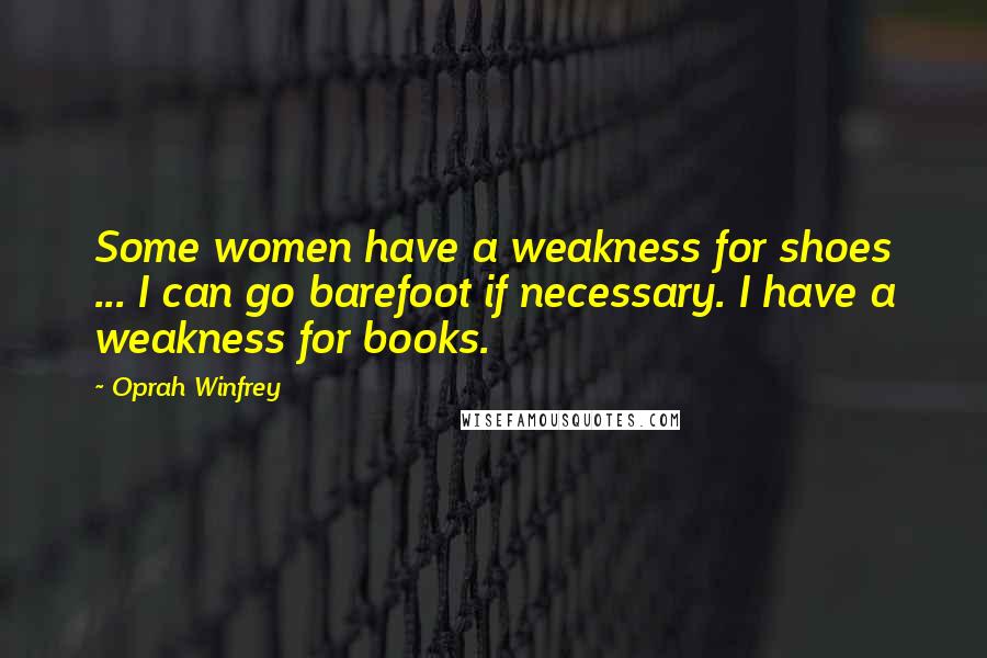 Oprah Winfrey Quotes: Some women have a weakness for shoes ... I can go barefoot if necessary. I have a weakness for books.
