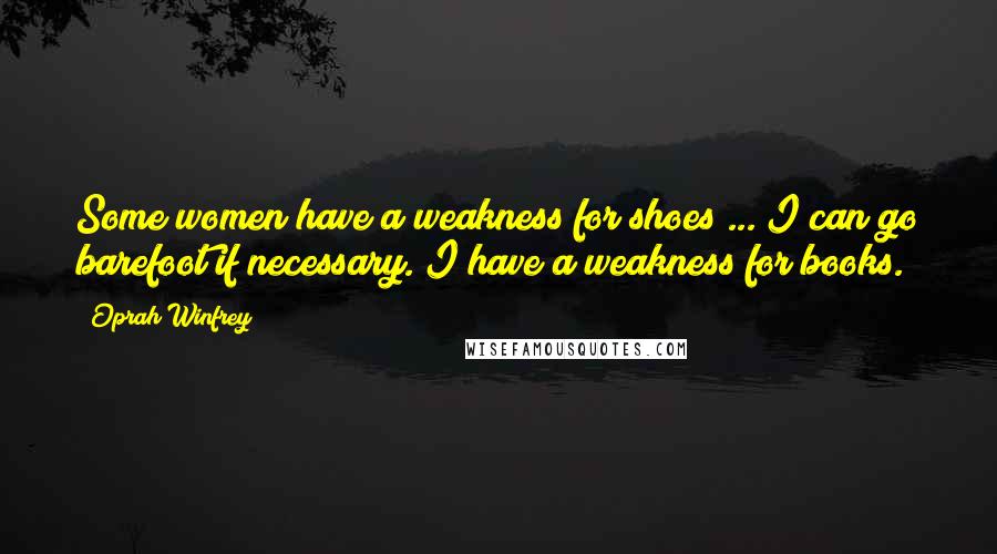 Oprah Winfrey Quotes: Some women have a weakness for shoes ... I can go barefoot if necessary. I have a weakness for books.