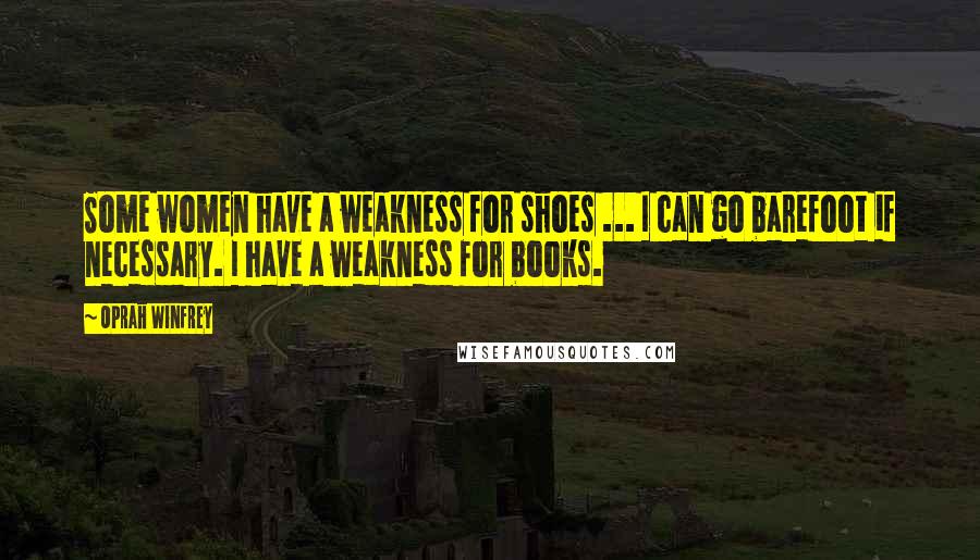 Oprah Winfrey Quotes: Some women have a weakness for shoes ... I can go barefoot if necessary. I have a weakness for books.