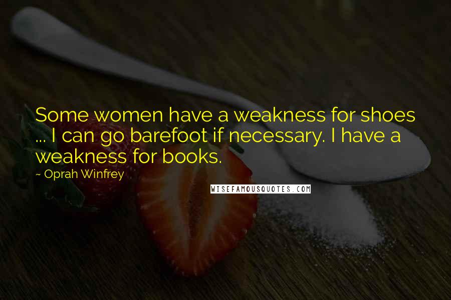 Oprah Winfrey Quotes: Some women have a weakness for shoes ... I can go barefoot if necessary. I have a weakness for books.