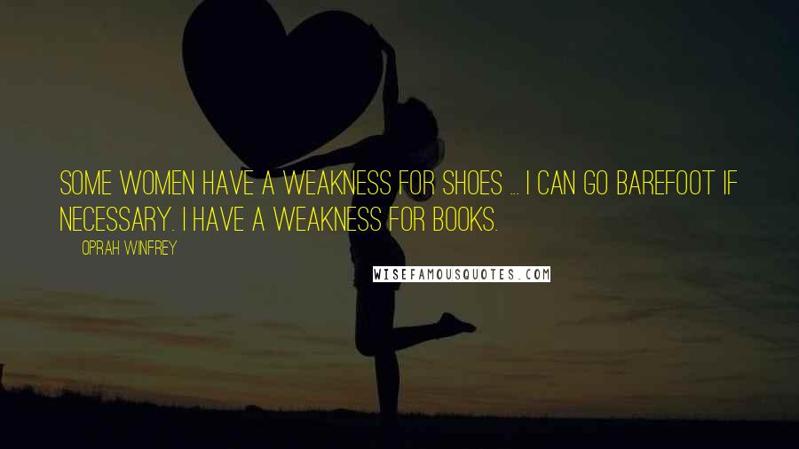 Oprah Winfrey Quotes: Some women have a weakness for shoes ... I can go barefoot if necessary. I have a weakness for books.