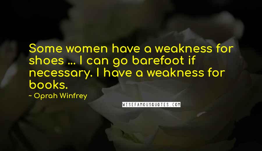 Oprah Winfrey Quotes: Some women have a weakness for shoes ... I can go barefoot if necessary. I have a weakness for books.