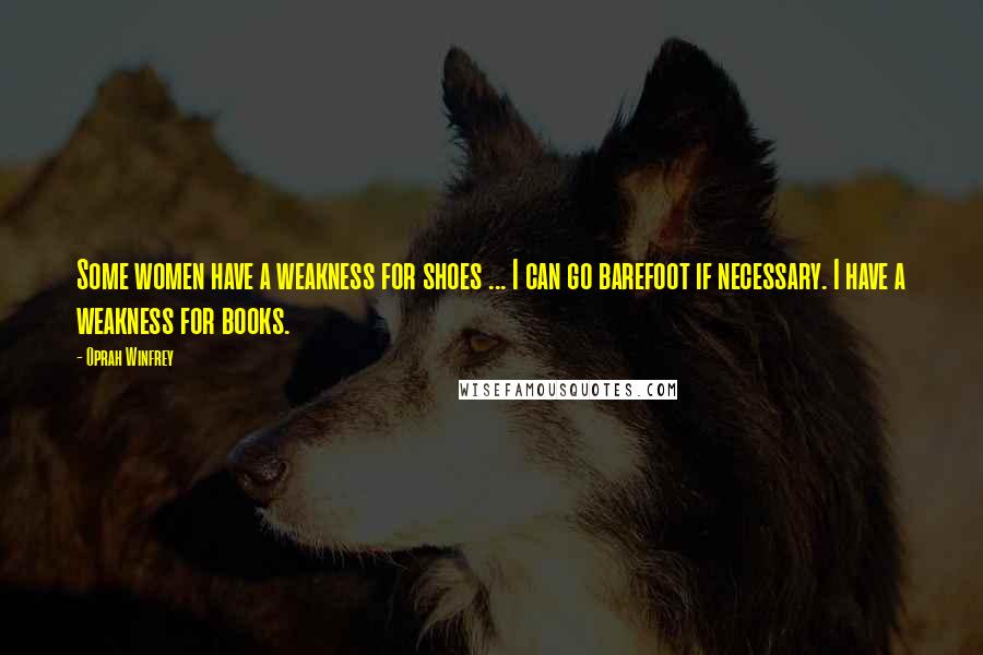 Oprah Winfrey Quotes: Some women have a weakness for shoes ... I can go barefoot if necessary. I have a weakness for books.