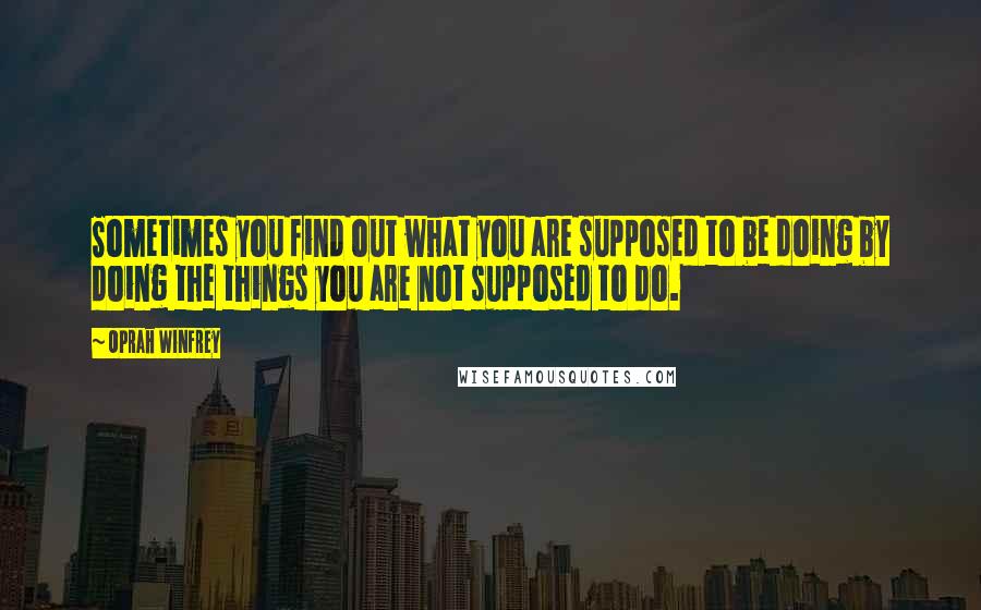 Oprah Winfrey Quotes: Sometimes you find out what you are supposed to be doing by doing the things you are not supposed to do.