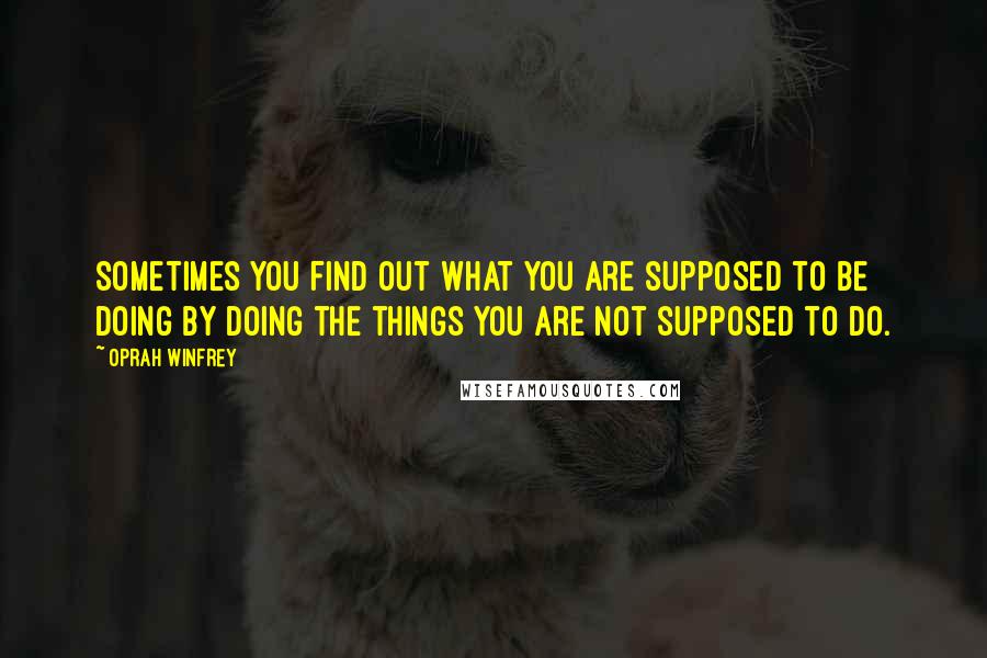 Oprah Winfrey Quotes: Sometimes you find out what you are supposed to be doing by doing the things you are not supposed to do.