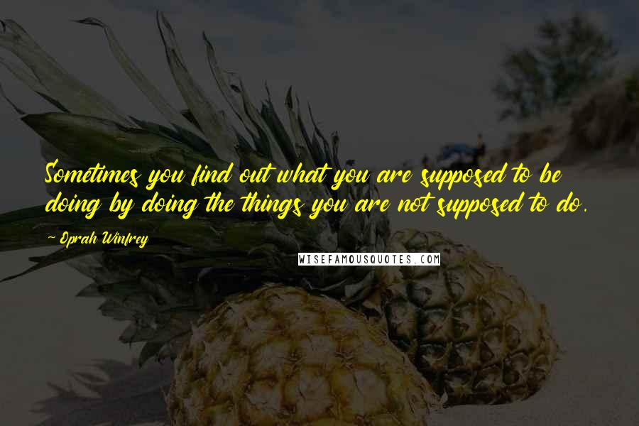 Oprah Winfrey Quotes: Sometimes you find out what you are supposed to be doing by doing the things you are not supposed to do.