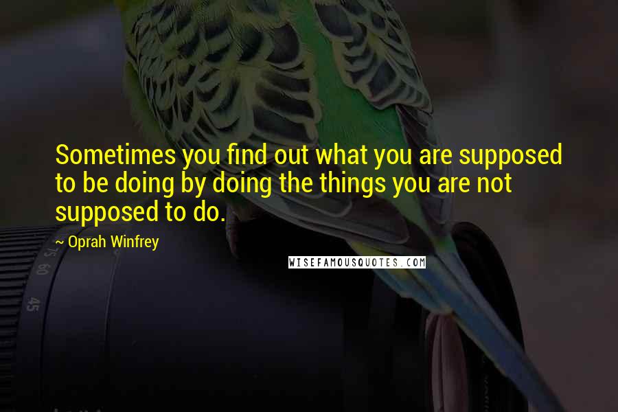 Oprah Winfrey Quotes: Sometimes you find out what you are supposed to be doing by doing the things you are not supposed to do.