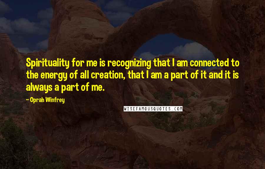 Oprah Winfrey Quotes: Spirituality for me is recognizing that I am connected to the energy of all creation, that I am a part of it and it is always a part of me.