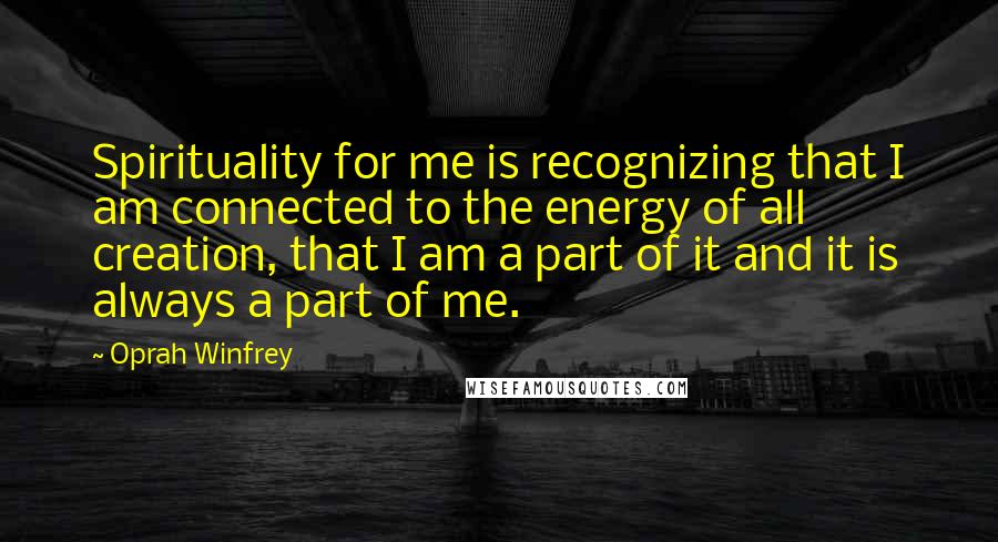 Oprah Winfrey Quotes: Spirituality for me is recognizing that I am connected to the energy of all creation, that I am a part of it and it is always a part of me.